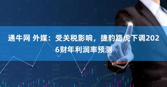 通牛网 外媒：受关税影响，捷豹路虎下调2026财年利润率预测