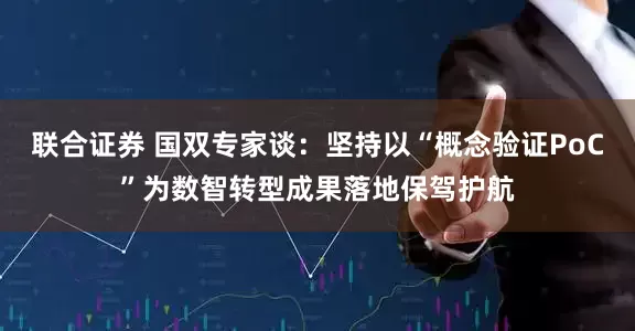 联合证券 国双专家谈:坚持以“概念验证PoC”为数智转型成果落地保驾护航