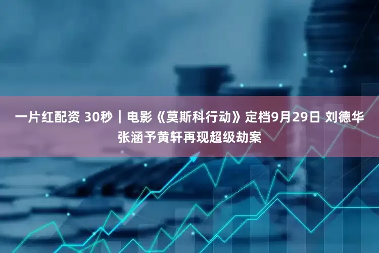 一片红配资 30秒｜电影《莫斯科行动》定档9月29日 刘德华张涵予黄轩再现超级劫案
