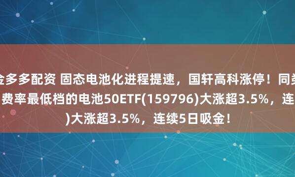 金多多配资 固态电池化进程提速,国轩高科涨停!同类规模领先、费率最低档的电池50ETF(159796)大涨超3.5%,连续5日吸金!