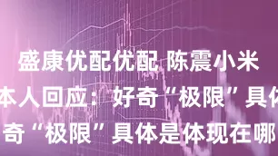 盛康优配优配 陈震小米又上热搜 本人回应：好奇“极限”具体是体现在哪