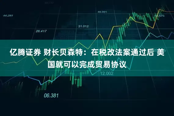 亿腾证券 财长贝森特：在税改法案通过后 美国就可以完成贸易协议