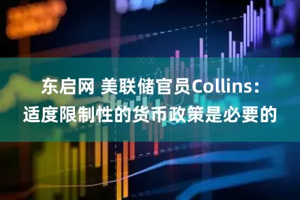 东启网 美联储官员Collins：适度限制性的货币政策是必要的