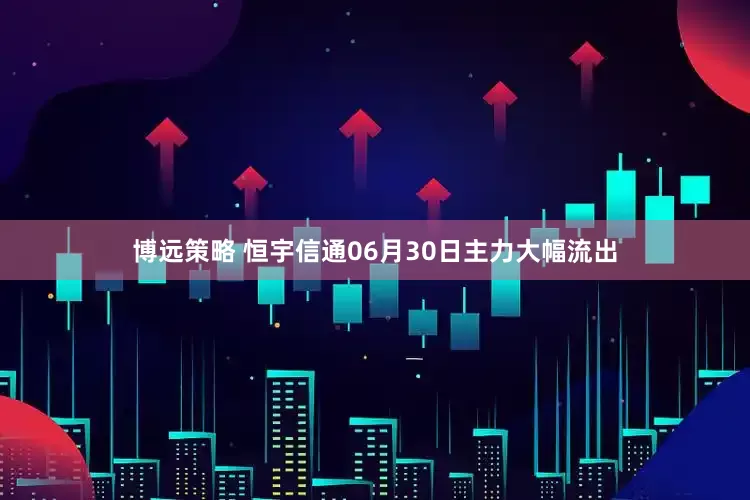 博远策略 恒宇信通06月30日主力大幅流出