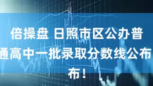 倍操盘 日照市区公办普通高中一批录取分数线公布!