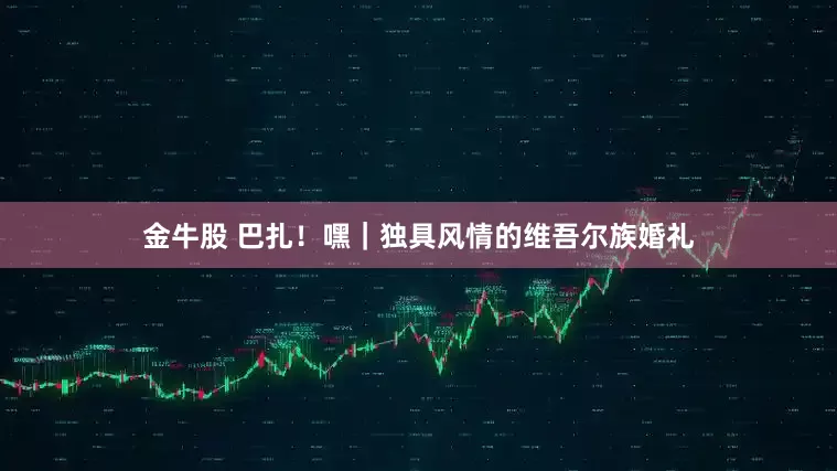 金牛股 巴扎！嘿｜独具风情的维吾尔族婚礼