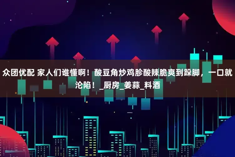 众团优配 家人们谁懂啊！酸豆角炒鸡胗酸辣脆爽到跺脚，一口就沦陷！_厨房_姜蒜_料酒