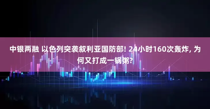 中银两融 以色列突袭叙利亚国防部! 24小时160次轰炸, 为何又打成一锅粥?