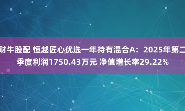 财牛股配 恒越匠心优选一年持有混合A：2025年第二季度利润1750.43万元 净值增长率29.22%