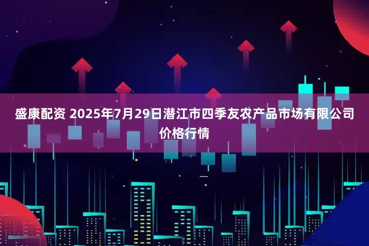盛康配资 2025年7月29日潜江市四季友农产品市场有限公司价格行情
