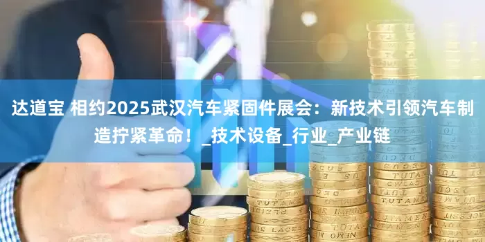 达道宝 相约2025武汉汽车紧固件展会：新技术引领汽车制造拧紧革命！_技术设备_行业_产业链