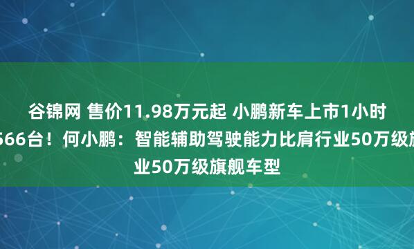 谷锦网 售价11.98万元起 小鹏新车上市1小时大定12566台！何小鹏：智能辅助驾驶能力比肩行业50万级旗舰车型