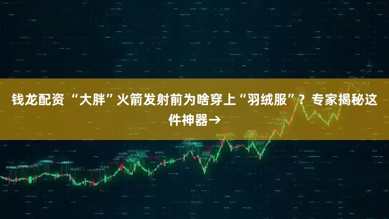 钱龙配资 “大胖”火箭发射前为啥穿上“羽绒服”？专家揭秘这件神器→