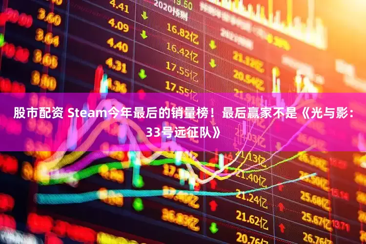 股市配资 Steam今年最后的销量榜！最后赢家不是《光与影：33号远征队》