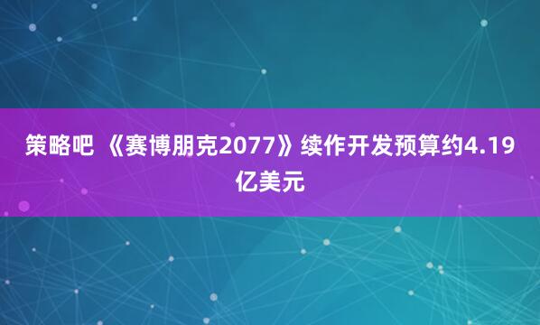 策略吧 《赛博朋克2077》续作开发预算约4.19亿美元