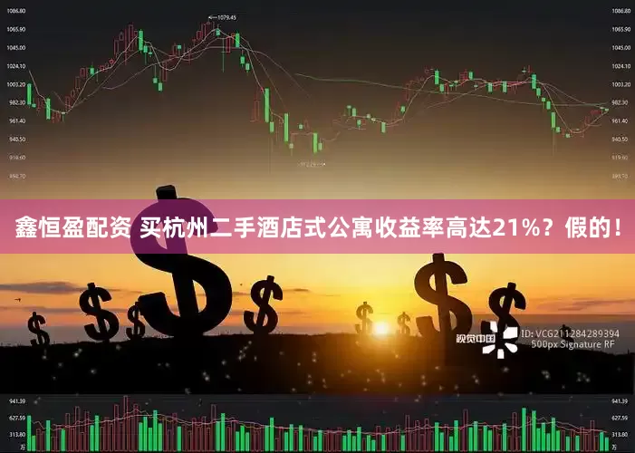 鑫恒盈配资 买杭州二手酒店式公寓收益率高达21%？假的！