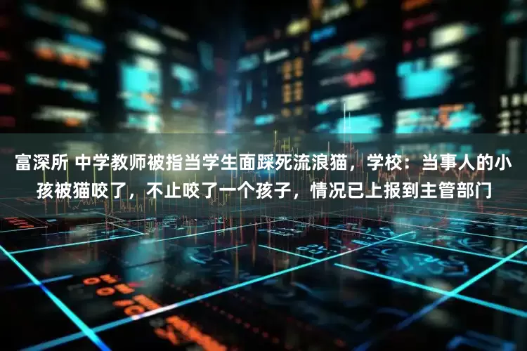 富深所 中学教师被指当学生面踩死流浪猫，学校：当事人的小孩被猫咬了，不止咬了一个孩子，情况已上报到主管部门