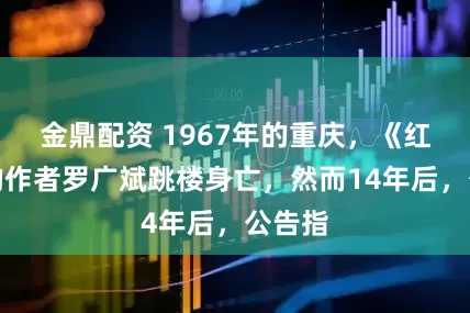 金鼎配资 1967年的重庆，《红岩》的作者罗广斌跳楼身亡，然而14年后，公告指