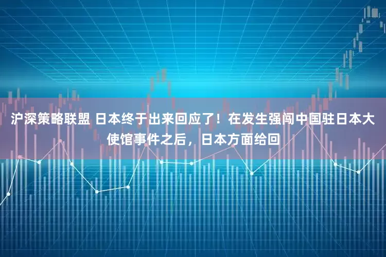 沪深策略联盟 日本终于出来回应了！在发生强闯中国驻日本大使馆事件之后，日本方面给回