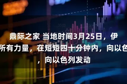 鼎际之家 当地时间3月25日，伊朗集中所有力量，在短短四十分钟内，向以色列发动